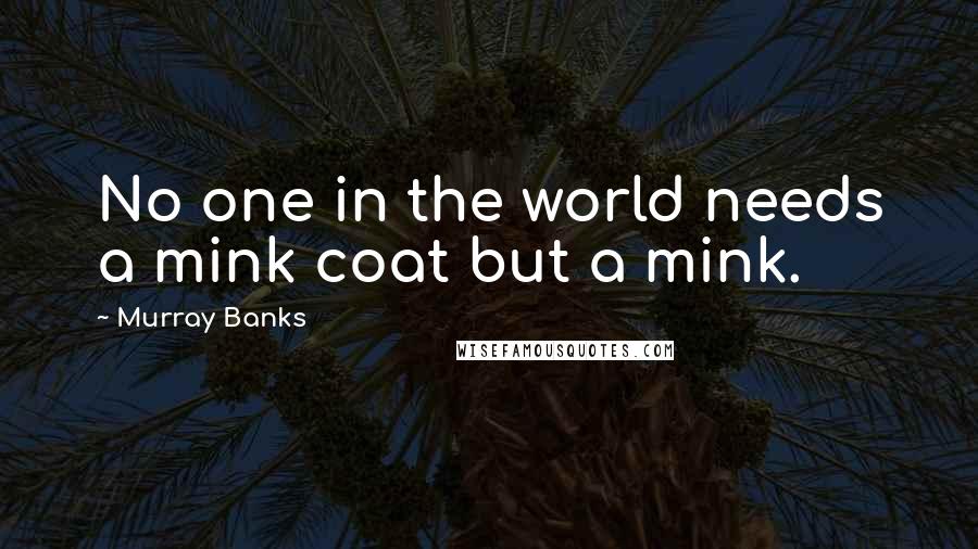 Murray Banks Quotes: No one in the world needs a mink coat but a mink.