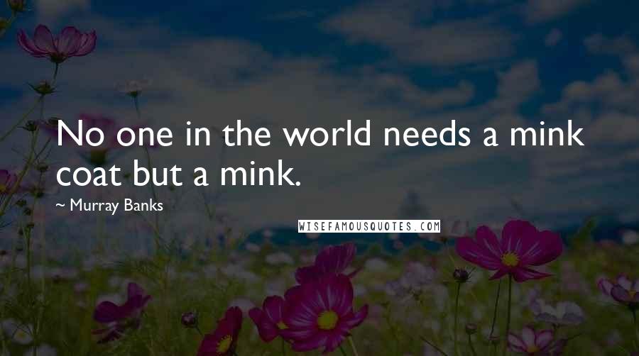 Murray Banks Quotes: No one in the world needs a mink coat but a mink.