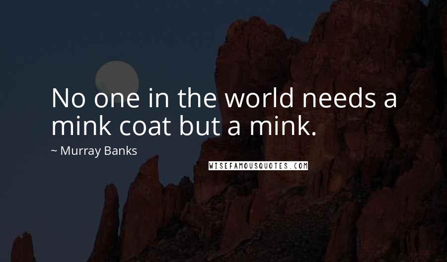 Murray Banks Quotes: No one in the world needs a mink coat but a mink.