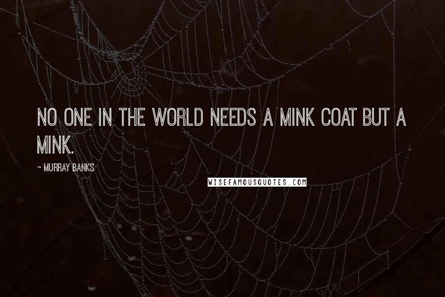 Murray Banks Quotes: No one in the world needs a mink coat but a mink.