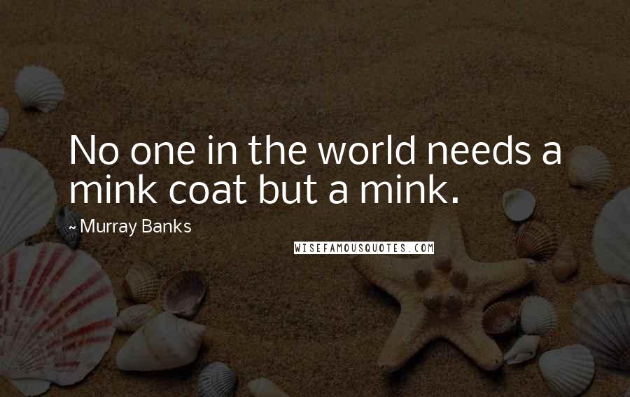 Murray Banks Quotes: No one in the world needs a mink coat but a mink.