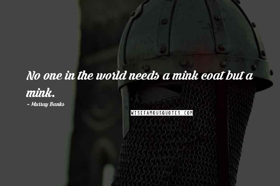 Murray Banks Quotes: No one in the world needs a mink coat but a mink.