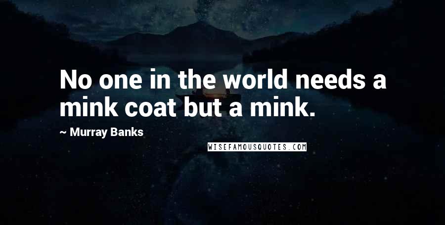 Murray Banks Quotes: No one in the world needs a mink coat but a mink.