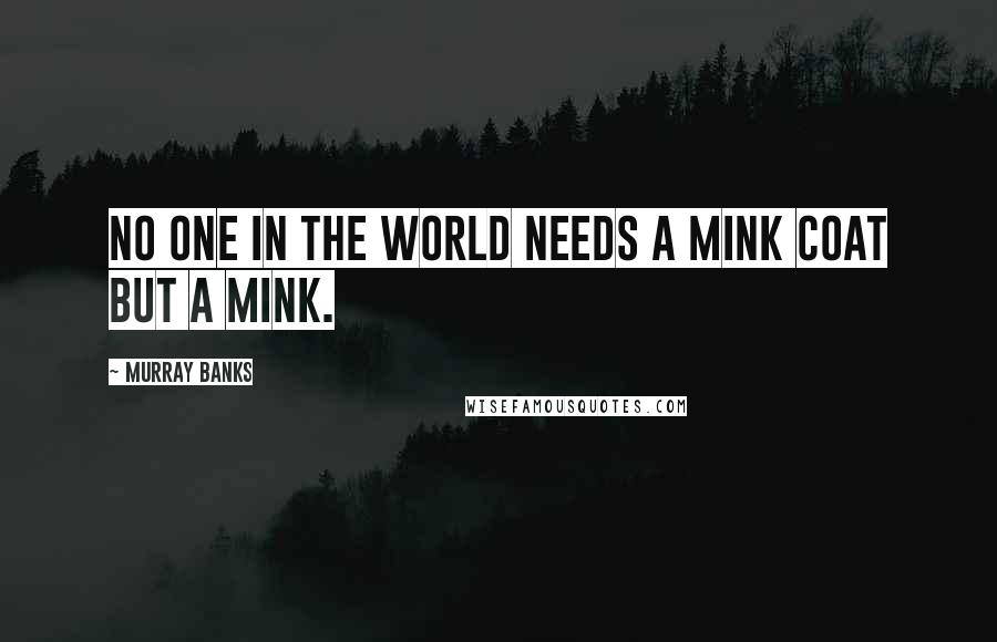 Murray Banks Quotes: No one in the world needs a mink coat but a mink.