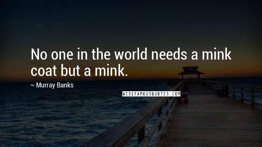 Murray Banks Quotes: No one in the world needs a mink coat but a mink.