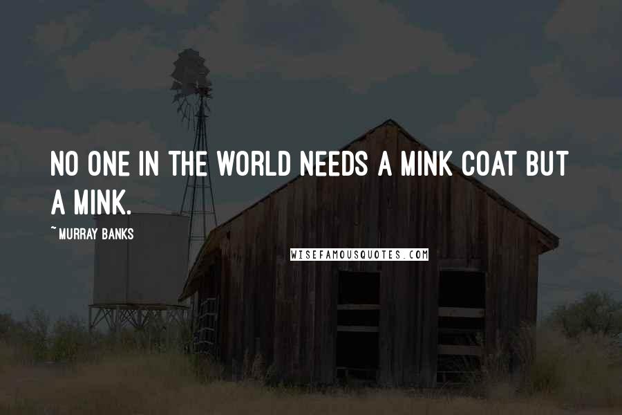 Murray Banks Quotes: No one in the world needs a mink coat but a mink.