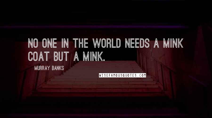 Murray Banks Quotes: No one in the world needs a mink coat but a mink.