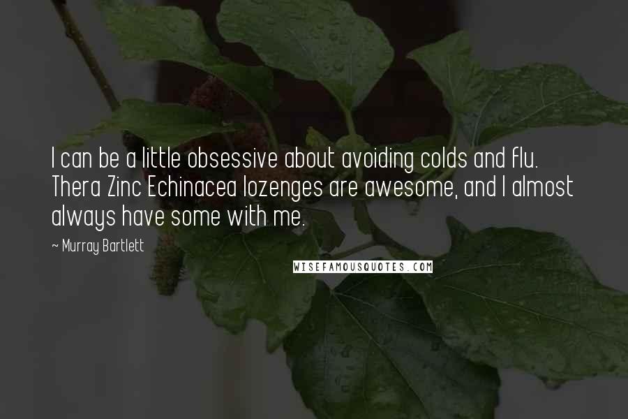 Murray Bartlett Quotes: I can be a little obsessive about avoiding colds and flu. Thera Zinc Echinacea lozenges are awesome, and I almost always have some with me.