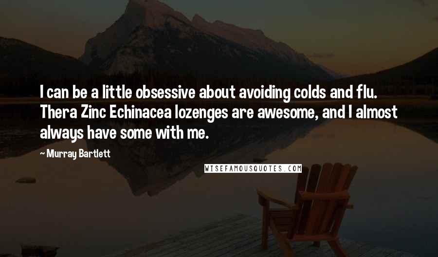 Murray Bartlett Quotes: I can be a little obsessive about avoiding colds and flu. Thera Zinc Echinacea lozenges are awesome, and I almost always have some with me.