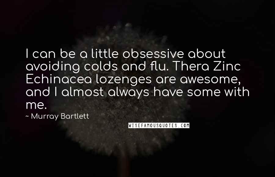 Murray Bartlett Quotes: I can be a little obsessive about avoiding colds and flu. Thera Zinc Echinacea lozenges are awesome, and I almost always have some with me.
