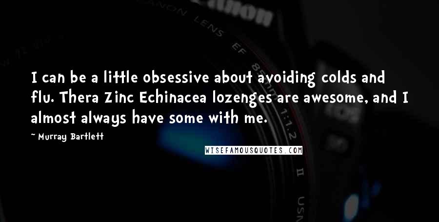 Murray Bartlett Quotes: I can be a little obsessive about avoiding colds and flu. Thera Zinc Echinacea lozenges are awesome, and I almost always have some with me.