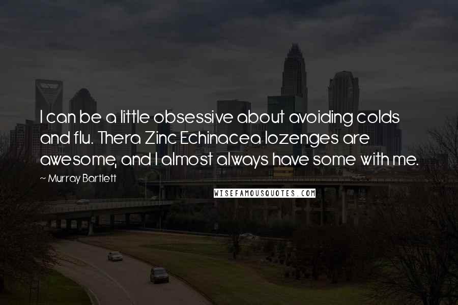 Murray Bartlett Quotes: I can be a little obsessive about avoiding colds and flu. Thera Zinc Echinacea lozenges are awesome, and I almost always have some with me.