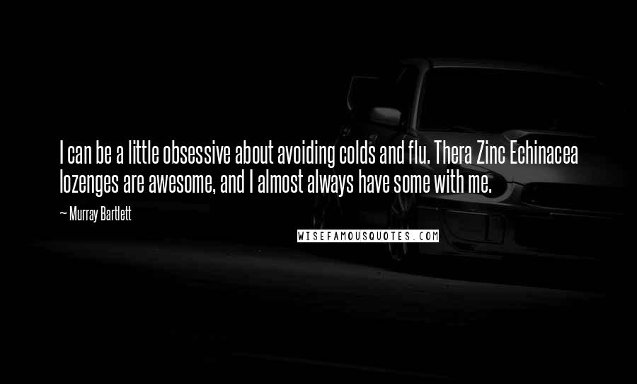 Murray Bartlett Quotes: I can be a little obsessive about avoiding colds and flu. Thera Zinc Echinacea lozenges are awesome, and I almost always have some with me.