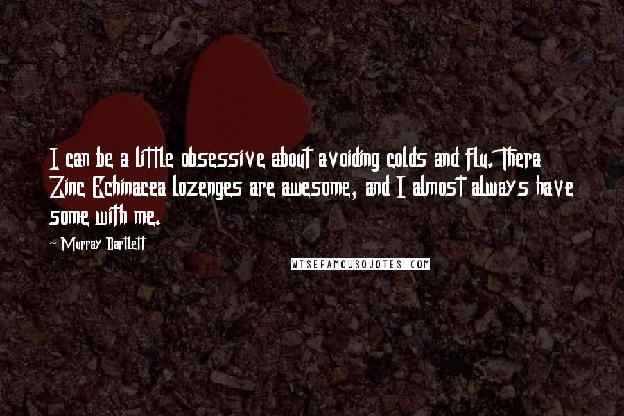 Murray Bartlett Quotes: I can be a little obsessive about avoiding colds and flu. Thera Zinc Echinacea lozenges are awesome, and I almost always have some with me.