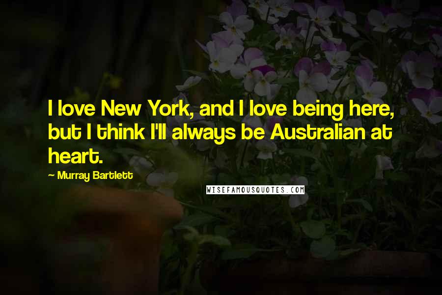 Murray Bartlett Quotes: I love New York, and I love being here, but I think I'll always be Australian at heart.
