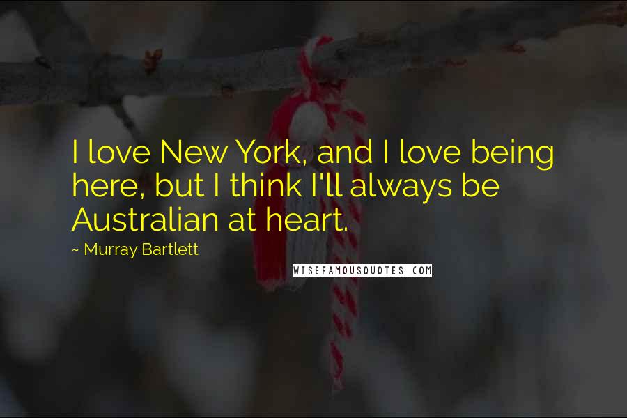 Murray Bartlett Quotes: I love New York, and I love being here, but I think I'll always be Australian at heart.