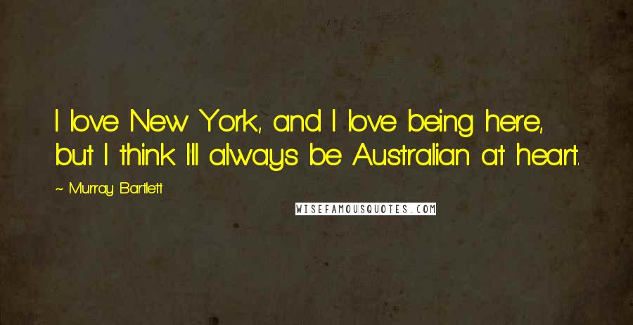 Murray Bartlett Quotes: I love New York, and I love being here, but I think I'll always be Australian at heart.