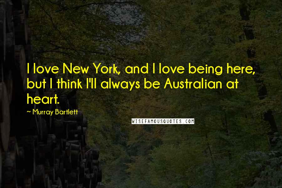 Murray Bartlett Quotes: I love New York, and I love being here, but I think I'll always be Australian at heart.