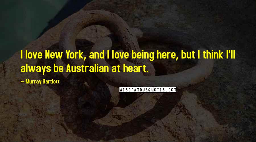 Murray Bartlett Quotes: I love New York, and I love being here, but I think I'll always be Australian at heart.