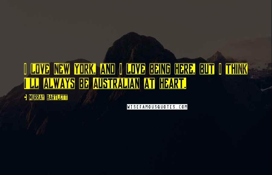 Murray Bartlett Quotes: I love New York, and I love being here, but I think I'll always be Australian at heart.