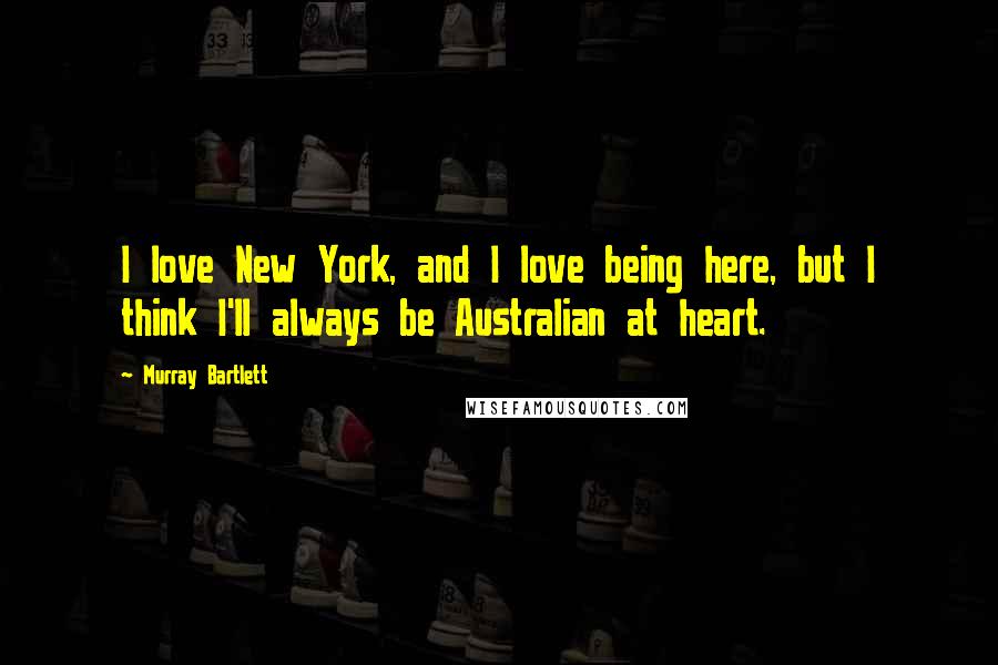 Murray Bartlett Quotes: I love New York, and I love being here, but I think I'll always be Australian at heart.