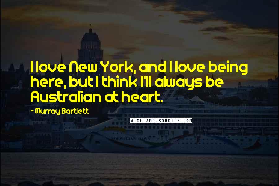Murray Bartlett Quotes: I love New York, and I love being here, but I think I'll always be Australian at heart.