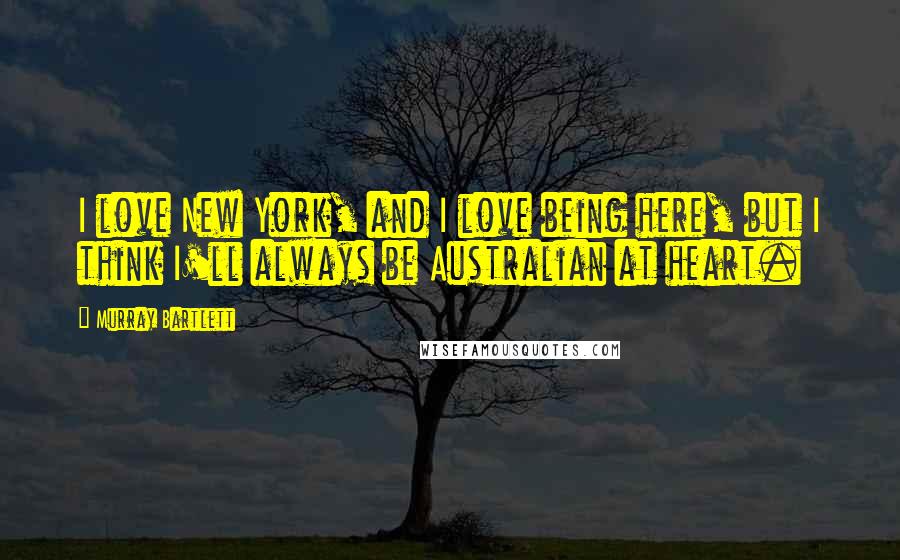 Murray Bartlett Quotes: I love New York, and I love being here, but I think I'll always be Australian at heart.