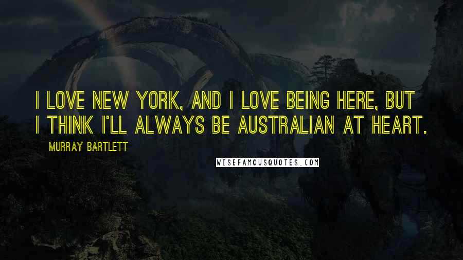 Murray Bartlett Quotes: I love New York, and I love being here, but I think I'll always be Australian at heart.