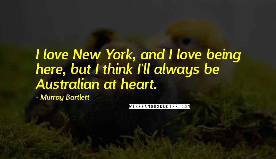 Murray Bartlett Quotes: I love New York, and I love being here, but I think I'll always be Australian at heart.