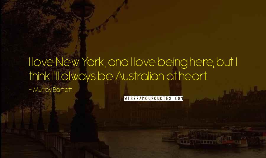 Murray Bartlett Quotes: I love New York, and I love being here, but I think I'll always be Australian at heart.