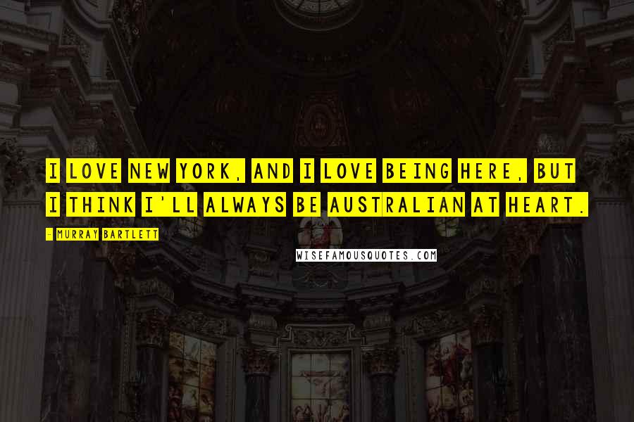 Murray Bartlett Quotes: I love New York, and I love being here, but I think I'll always be Australian at heart.