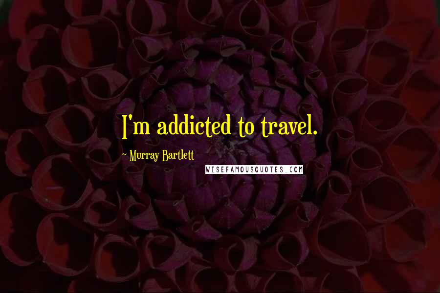 Murray Bartlett Quotes: I'm addicted to travel.