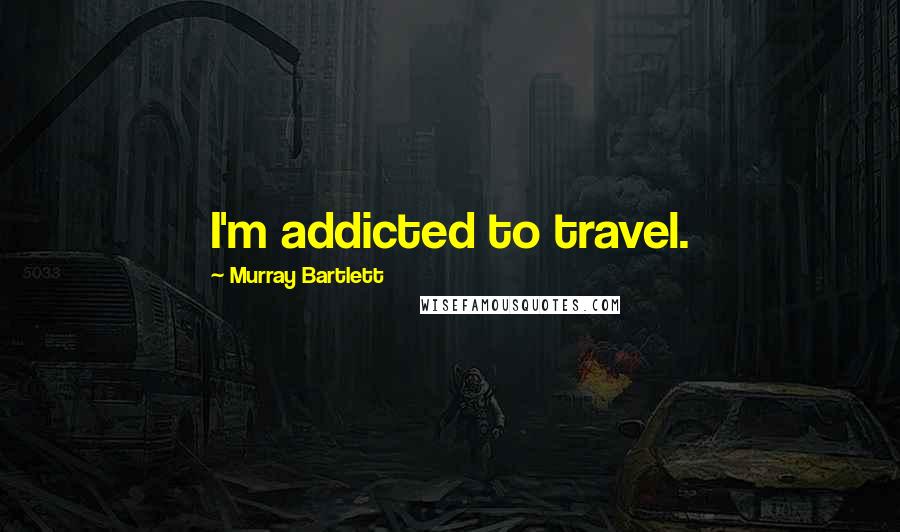 Murray Bartlett Quotes: I'm addicted to travel.