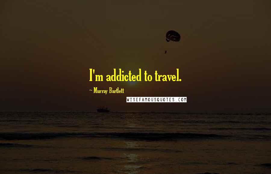 Murray Bartlett Quotes: I'm addicted to travel.