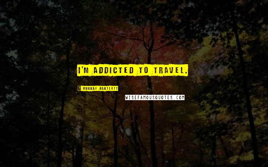 Murray Bartlett Quotes: I'm addicted to travel.