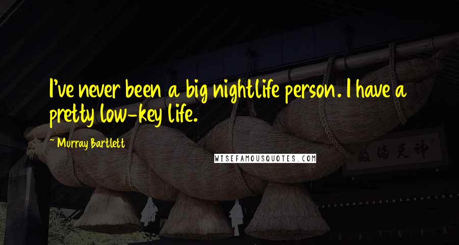 Murray Bartlett Quotes: I've never been a big nightlife person. I have a pretty low-key life.