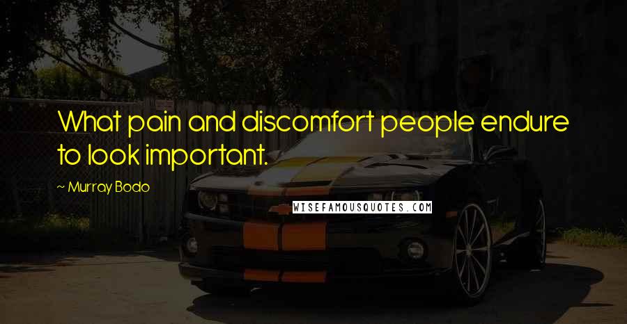 Murray Bodo Quotes: What pain and discomfort people endure to look important.