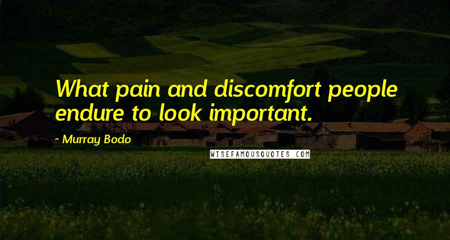 Murray Bodo Quotes: What pain and discomfort people endure to look important.