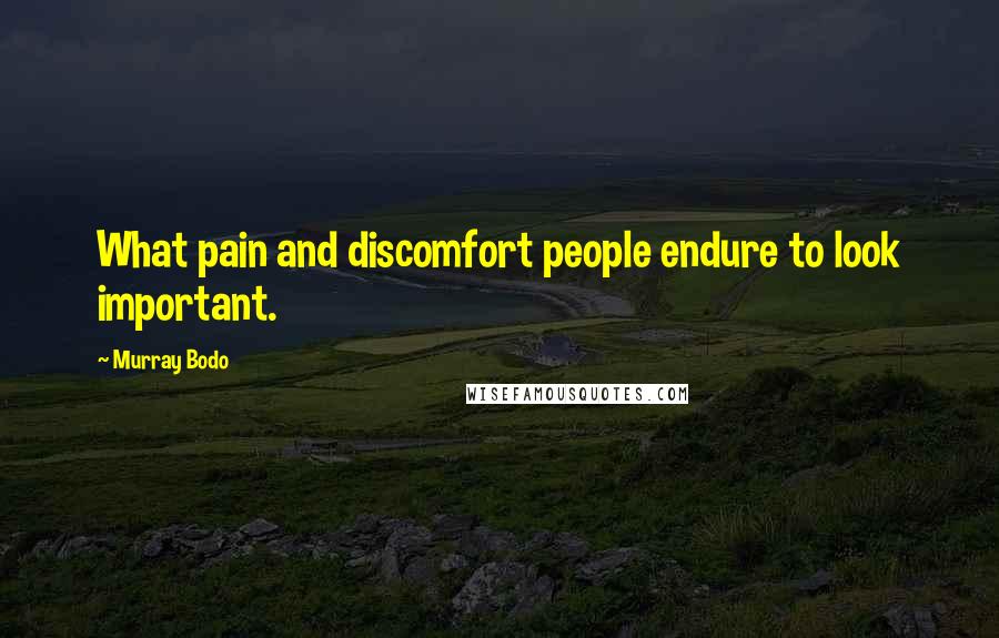 Murray Bodo Quotes: What pain and discomfort people endure to look important.