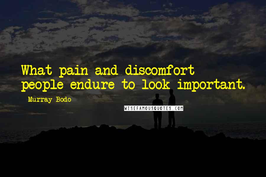 Murray Bodo Quotes: What pain and discomfort people endure to look important.