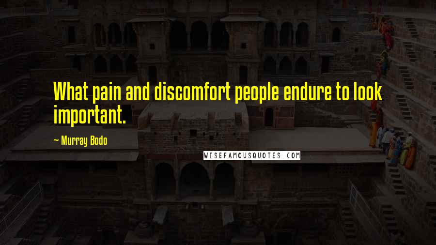 Murray Bodo Quotes: What pain and discomfort people endure to look important.