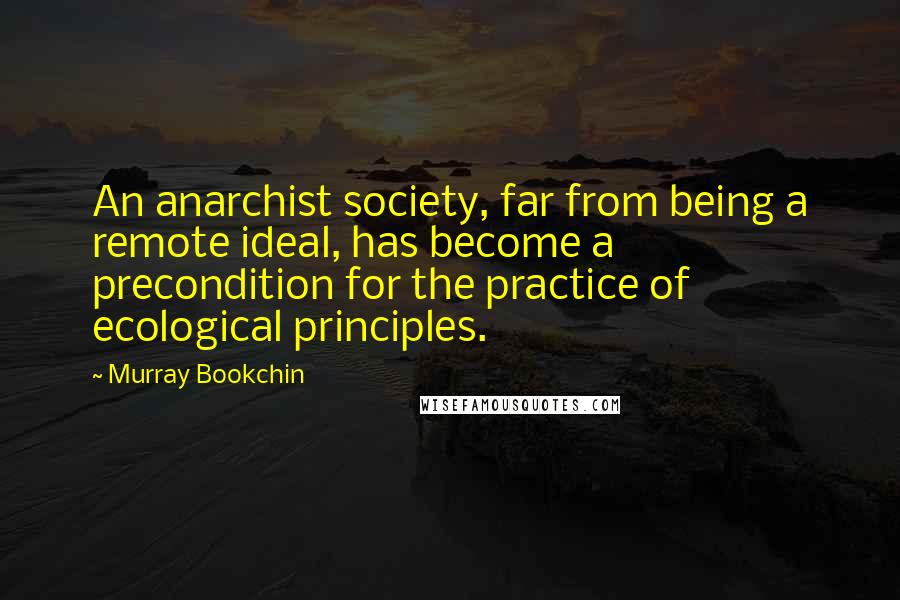 Murray Bookchin Quotes: An anarchist society, far from being a remote ideal, has become a precondition for the practice of ecological principles.