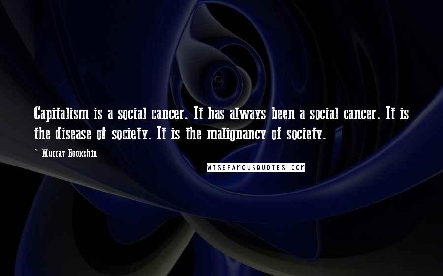 Murray Bookchin Quotes: Capitalism is a social cancer. It has always been a social cancer. It is the disease of society. It is the malignancy of society.