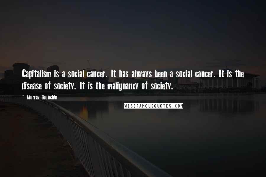 Murray Bookchin Quotes: Capitalism is a social cancer. It has always been a social cancer. It is the disease of society. It is the malignancy of society.