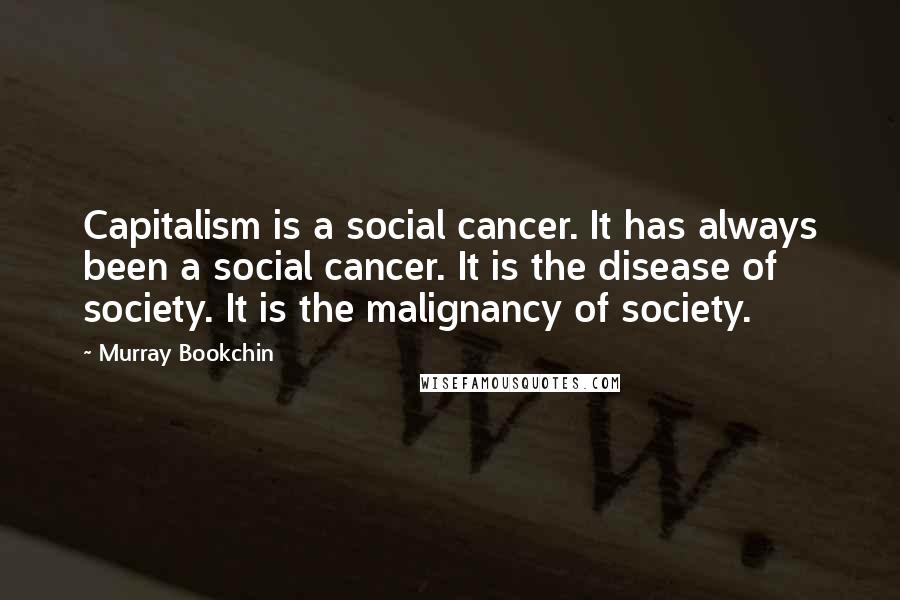 Murray Bookchin Quotes: Capitalism is a social cancer. It has always been a social cancer. It is the disease of society. It is the malignancy of society.