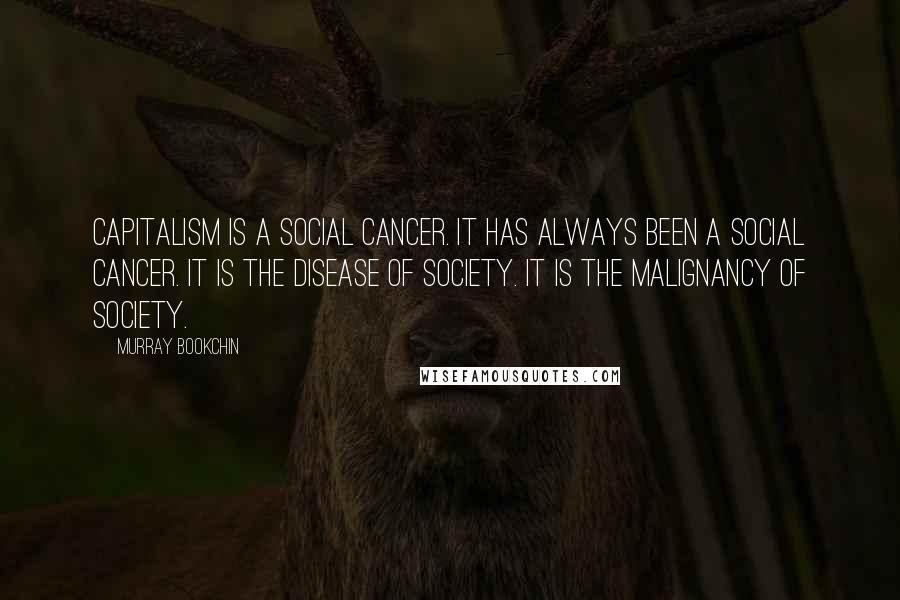Murray Bookchin Quotes: Capitalism is a social cancer. It has always been a social cancer. It is the disease of society. It is the malignancy of society.