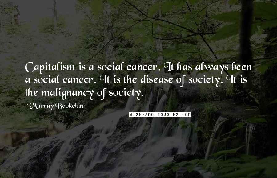 Murray Bookchin Quotes: Capitalism is a social cancer. It has always been a social cancer. It is the disease of society. It is the malignancy of society.
