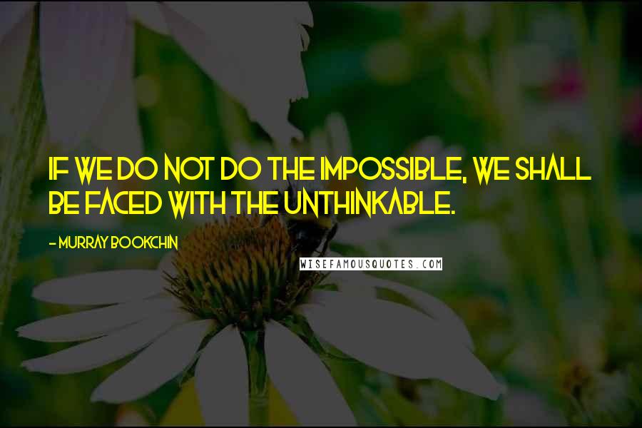 Murray Bookchin Quotes: If we do not do the impossible, we shall be faced with the unthinkable.