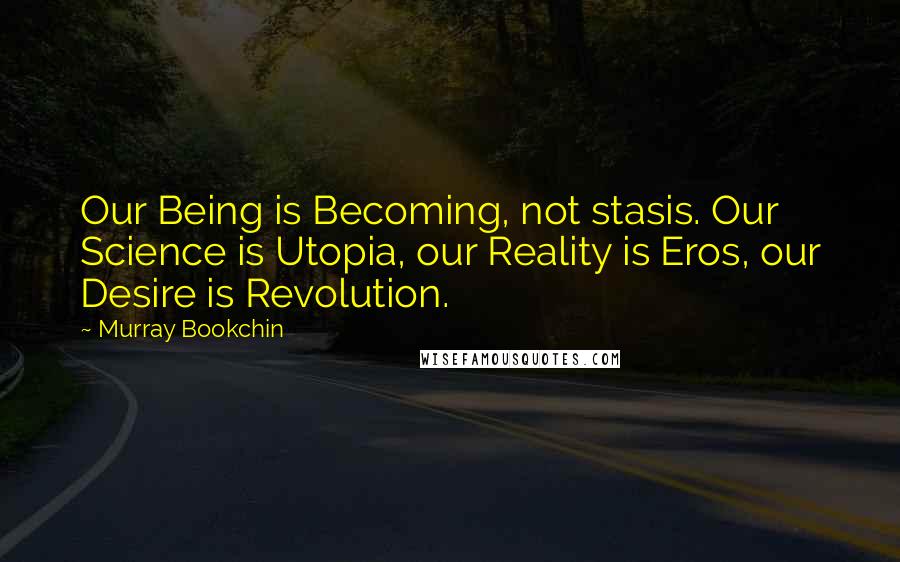 Murray Bookchin Quotes: Our Being is Becoming, not stasis. Our Science is Utopia, our Reality is Eros, our Desire is Revolution.
