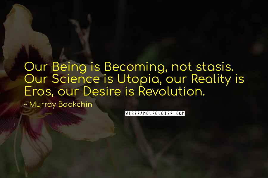 Murray Bookchin Quotes: Our Being is Becoming, not stasis. Our Science is Utopia, our Reality is Eros, our Desire is Revolution.